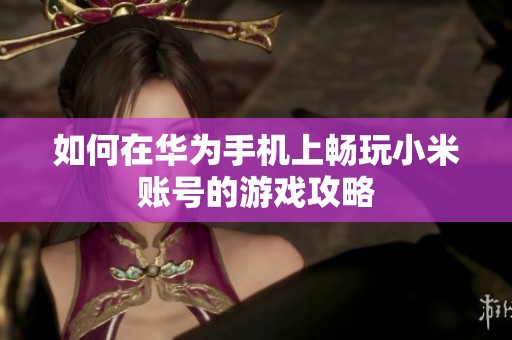 如何在华为手机上畅玩小米账号的游戏攻略