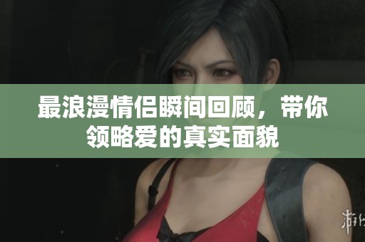 最浪漫情侣瞬间回顾，带你领略爱的真实面貌