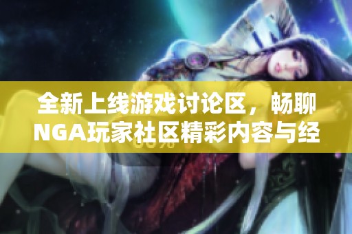 全新上线游戏讨论区，畅聊NGA玩家社区精彩内容与经验分享