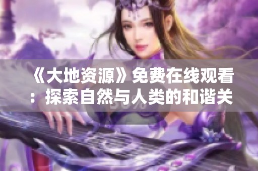 《大地资源》免费在线观看：探索自然与人类的和谐关系