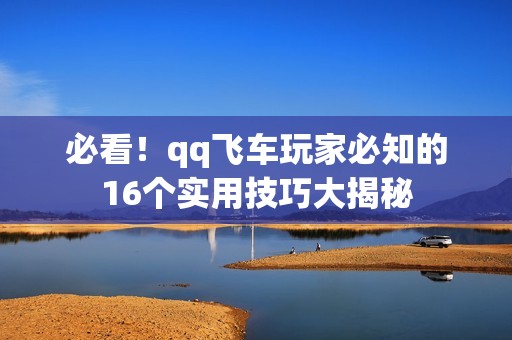 必看！qq飞车玩家必知的16个实用技巧大揭秘