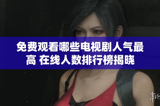 免费观看哪些电视剧人气最高 在线人数排行榜揭晓