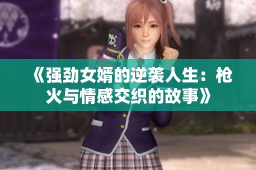 《强劲女婿的逆袭人生：枪火与情感交织的故事》