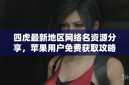 四虎最新地区网络名资源分享，苹果用户免费获取攻略