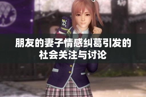 朋友的妻子情感纠葛引发的社会关注与讨论