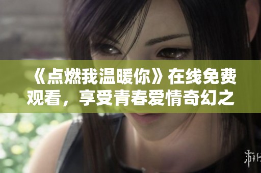 《点燃我温暖你》在线免费观看，享受青春爱情奇幻之旅