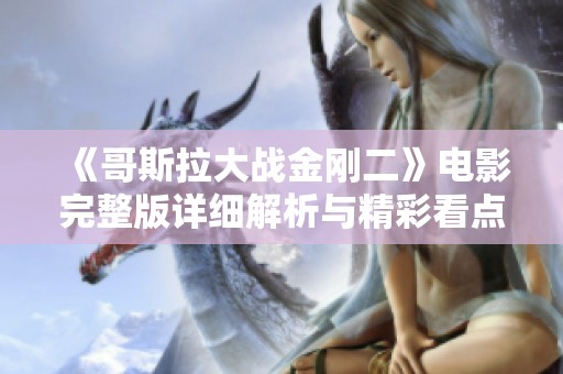 《哥斯拉大战金刚二》电影完整版详细解析与精彩看点分享