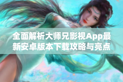 全面解析大师兄影视App最新安卓版本下载攻略与亮点介绍