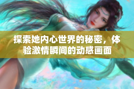 探索她内心世界的秘密，体验激情瞬间的动感画面