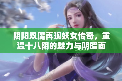 阴阳双魔再现妖女传奇，重温十八阴的魅力与阴暗面