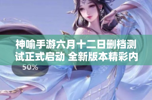 神喻手游六月十二日删档测试正式启动 全新版本精彩内容抢先揭晓