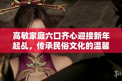 高敏家庭六口齐心迎接新年起乩，传承民俗文化的温馨故事