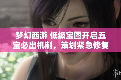 梦幻西游 低级宝图开启五宝必出机制，策划紧急修复中！