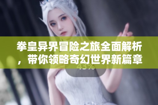 拳皇异界冒险之旅全面解析，带你领略奇幻世界新篇章