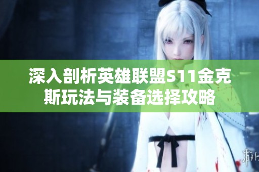 深入剖析英雄联盟S11金克斯玩法与装备选择攻略