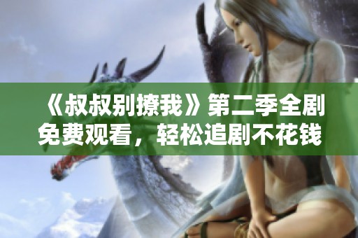《叔叔别撩我》第二季全剧免费观看，轻松追剧不花钱！