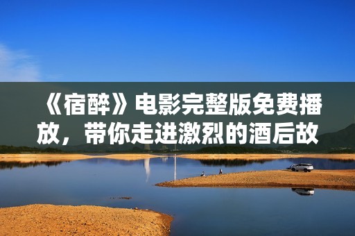 《宿醉》电影完整版免费播放，带你走进激烈的酒后故事世界
