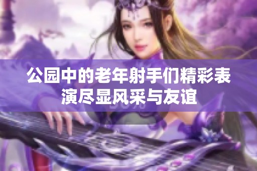 公园中的老年射手们精彩表演尽显风采与友谊