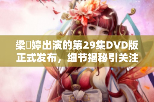 梁婖婷出演的第29集DVD版正式发布，细节揭秘引关注