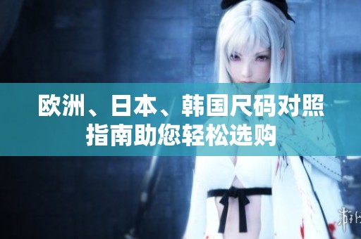 欧洲、日本、韩国尺码对照指南助您轻松选购