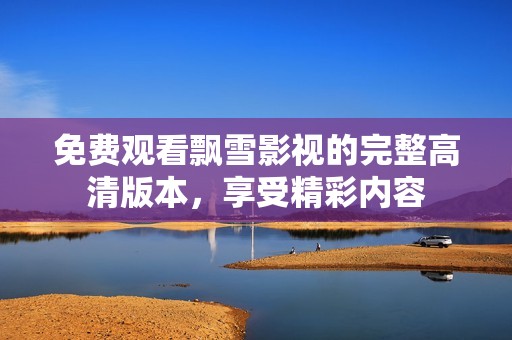 免费观看飘雪影视的完整高清版本，享受精彩内容