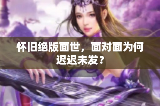 怀旧绝版面世，面对面为何迟迟未发？