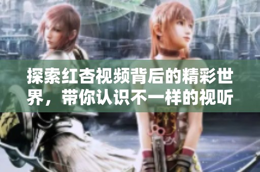 探索红杏视频背后的精彩世界，带你认识不一样的视听盛宴