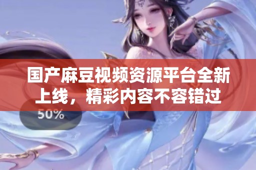 国产麻豆视频资源平台全新上线，精彩内容不容错过