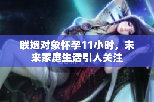 联姻对象怀孕11小时，未来家庭生活引人关注