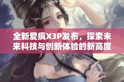 全新爱疯X3P发布，探索未来科技与创新体验的新高度