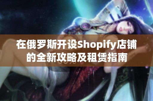 在俄罗斯开设Shopify店铺的全新攻略及租赁指南