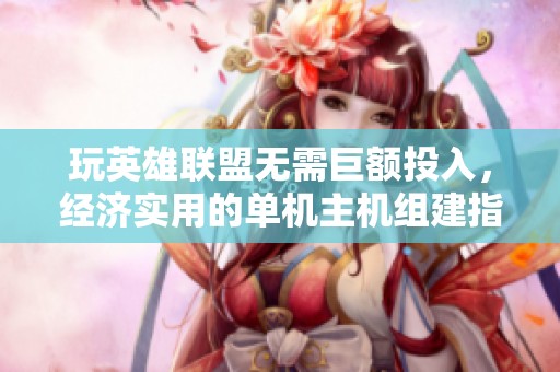 玩英雄联盟无需巨额投入，经济实用的单机主机组建指南