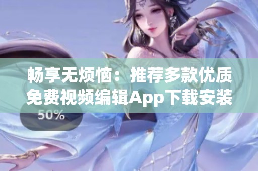 畅享无烦恼：推荐多款优质免费视频编辑App下载安装指南