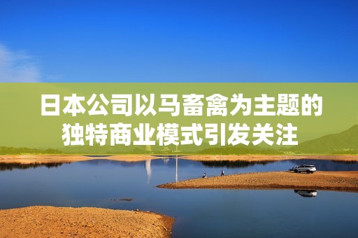日本公司以马畜禽为主题的独特商业模式引发关注
