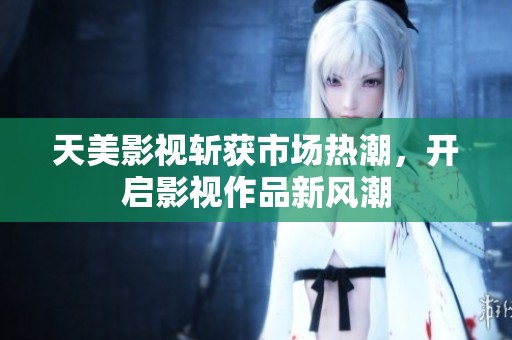 天美影视斩获市场热潮，开启影视作品新风潮