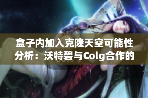 盒子内加入克隆天空可能性分析：沃特碧与Colg合作的前景探讨