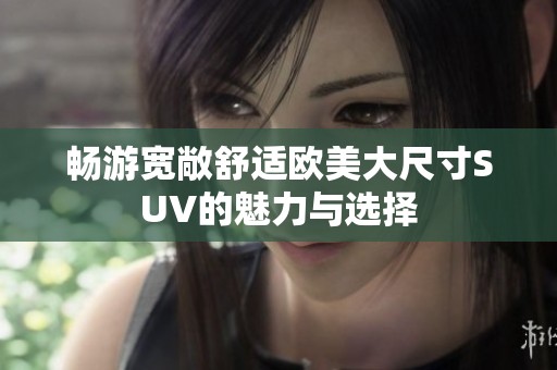 畅游宽敞舒适欧美大尺寸SUV的魅力与选择