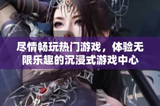 尽情畅玩热门游戏，体验无限乐趣的沉浸式游戏中心