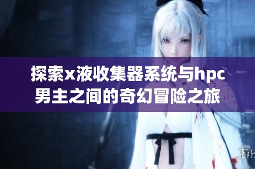 探索x液收集器系统与hpc男主之间的奇幻冒险之旅