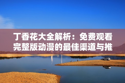 丁香花大全解析：免费观看完整版动漫的最佳渠道与推荐