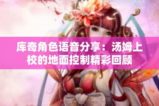 库奇角色语音分享：汤姆上校的地面控制精彩回顾
