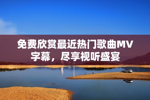 免费欣赏最近热门歌曲MV字幕，尽享视听盛宴