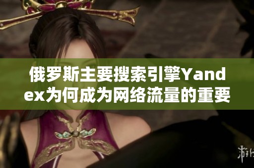 俄罗斯主要搜索引擎Yandex为何成为网络流量的重要入口