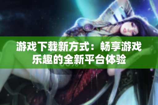 游戏下载新方式：畅享游戏乐趣的全新平台体验