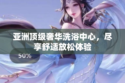 亚洲顶级奢华洗浴中心，尽享舒适放松体验