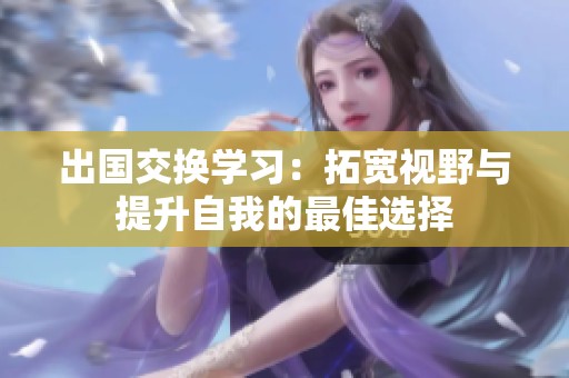 出国交换学习：拓宽视野与提升自我的最佳选择