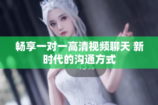 畅享一对一高清视频聊天 新时代的沟通方式