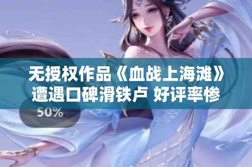 无授权作品《血战上海滩》遭遇口碑滑铁卢 好评率惨遭零点评马报歉