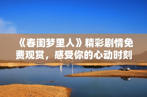 《春闺梦里人》精彩剧情免费观赏，感受你的心动时刻
