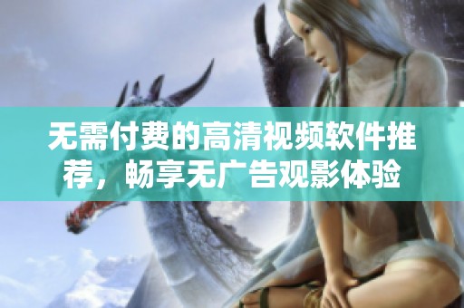 无需付费的高清视频软件推荐，畅享无广告观影体验